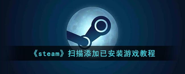 《steam》扫描添加已安装游戏教程(怎么让steam扫描游戏)