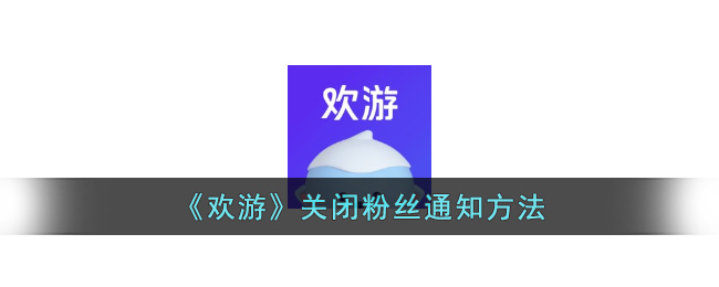 《欢游》关闭粉丝通知方法(欢游被禁言怎样才能解开)