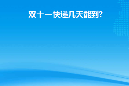 双十一快递几天能到(双十一快递几天会到)