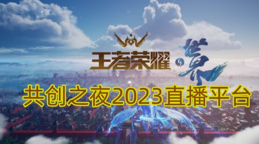 王者荣耀共创之夜2023直播平台(2021王者荣耀共创之夜直播)