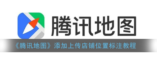 《腾讯地图》添加上传店铺位置标注教程(腾讯地图怎样标注店铺)