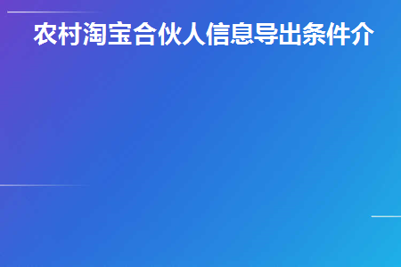 农村淘宝合伙人信息导出条件介绍(淘宝合伙人协议合同范本)