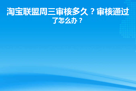 淘宝联盟周三审核多久(淘宝联盟审核通过不了怎么办)