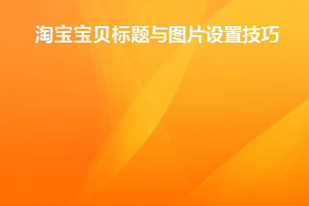 淘宝宝贝标题与图片设置技巧(淘宝标题标签怎么设置)