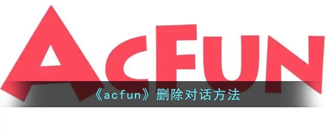 《acfun》删除对话方法(acfun怎么注销)