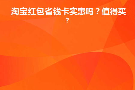 淘宝红包省钱卡实惠吗(淘宝红包省钱卡实惠吗安全吗)