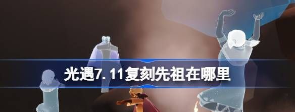 光遇7.11复刻先祖在哪里(2021.7.1光遇复刻先祖)